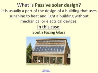 What is Passive solar design?It is usually a part of the design of a building that uses sunshine to heat and light a building without mechanical or electrical devices.In this case:South Facing Glass Information source of picture 