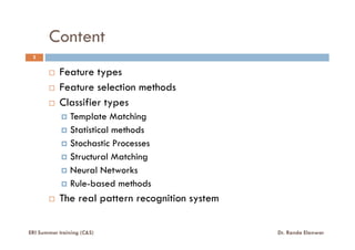 Content
Feature types
Feature selection methods
Classifier types
Template Matching
Statistical methods
2
ERI Summer training (C&S) Dr. Randa Elanwar
Statistical methods
Stochastic Processes
Structural Matching
Neural Networks
Rule-based methods
The real pattern recognition system
 