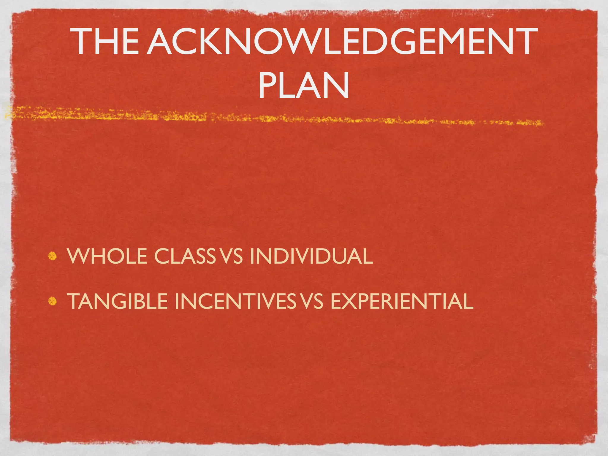 THE ACKNOWLEDGEMENT
        PLAN



WHOLE CLASS VS INDIVIDUAL

TANGIBLE INCENTIVES VS EXPERIENTIAL
 