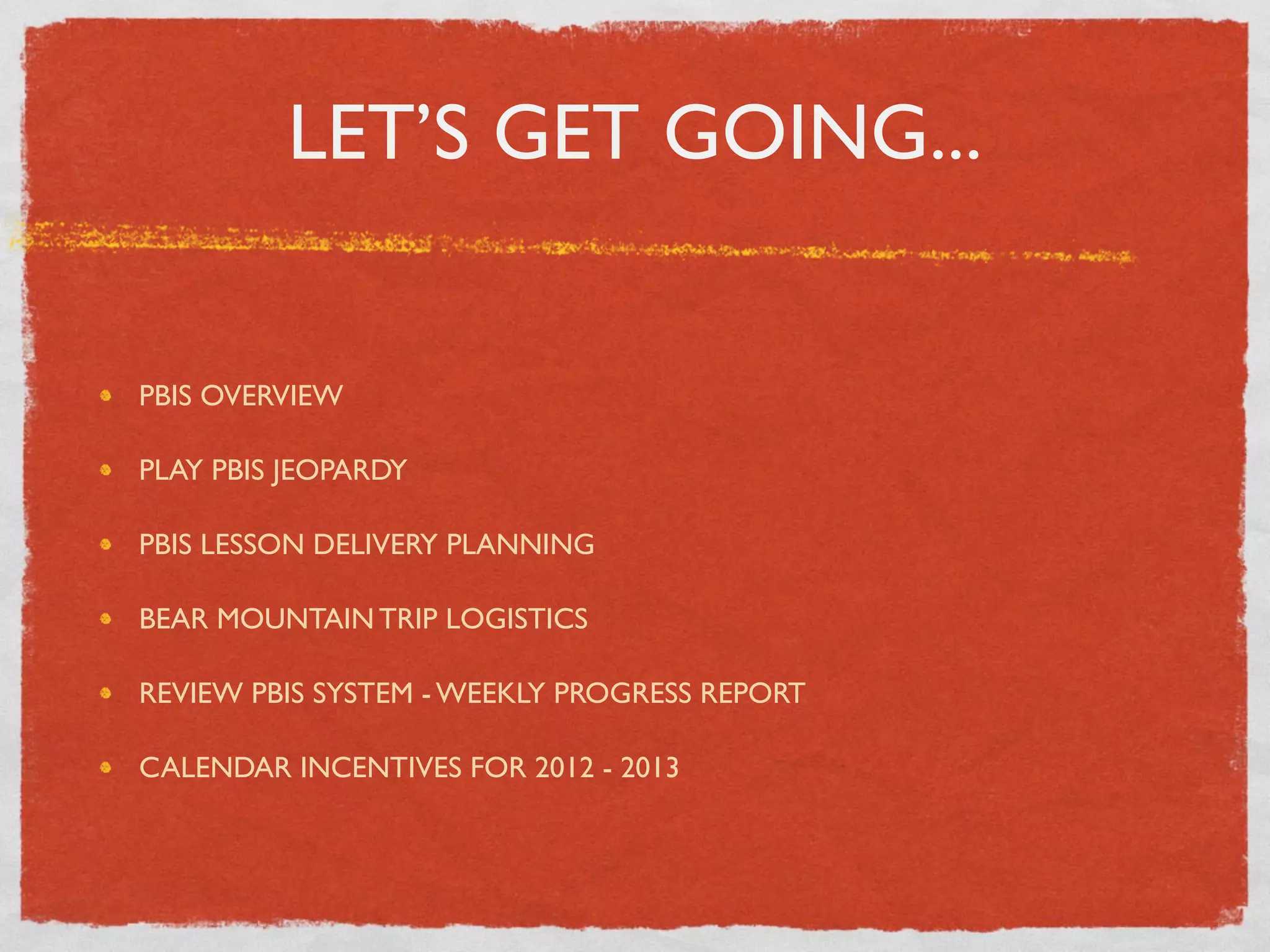 LET’S GET GOING...


PBIS OVERVIEW

PLAY PBIS JEOPARDY

PBIS LESSON DELIVERY PLANNING

BEAR MOUNTAIN TRIP LOGISTICS

REVIEW PBIS SYSTEM - WEEKLY PROGRESS REPORT

CALENDAR INCENTIVES FOR 2012 - 2013
 