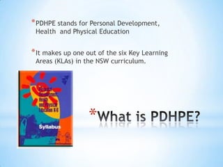 *
*PDHPE stands for Personal Development,
Health and Physical Education
*It makes up one out of the six Key Learning
Areas (KLAs) in the NSW curriculum.
 
