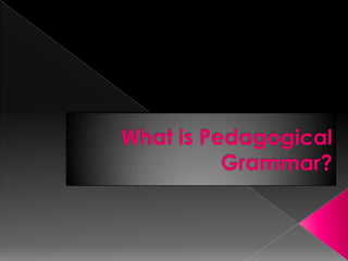 What is Pedagogical
          Grammar?
 