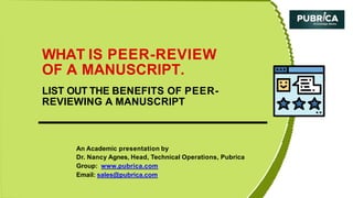 An Academic presentation by
Dr. Nancy Agnes, Head, Technical Operations, Pubrica
Group: www.pubrica.com
Email: sales@pubrica.com
WHAT IS PEER-REVIEW
OF A MANUSCRIPT.
LIST OUT THE BENEFITS OF PEER-
REVIEWING A MANUSCRIPT
 