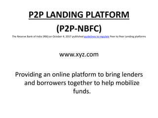 P2P LANDING PLATFORM
(P2P-NBFC)
The Reserve Bank of India (RBI) on October 4, 2017 published guidelines to regulate Peer to Peer Lending platforms
www.xyz.com
Providing an online platform to bring lenders
and borrowers together to help mobilize
funds.
 