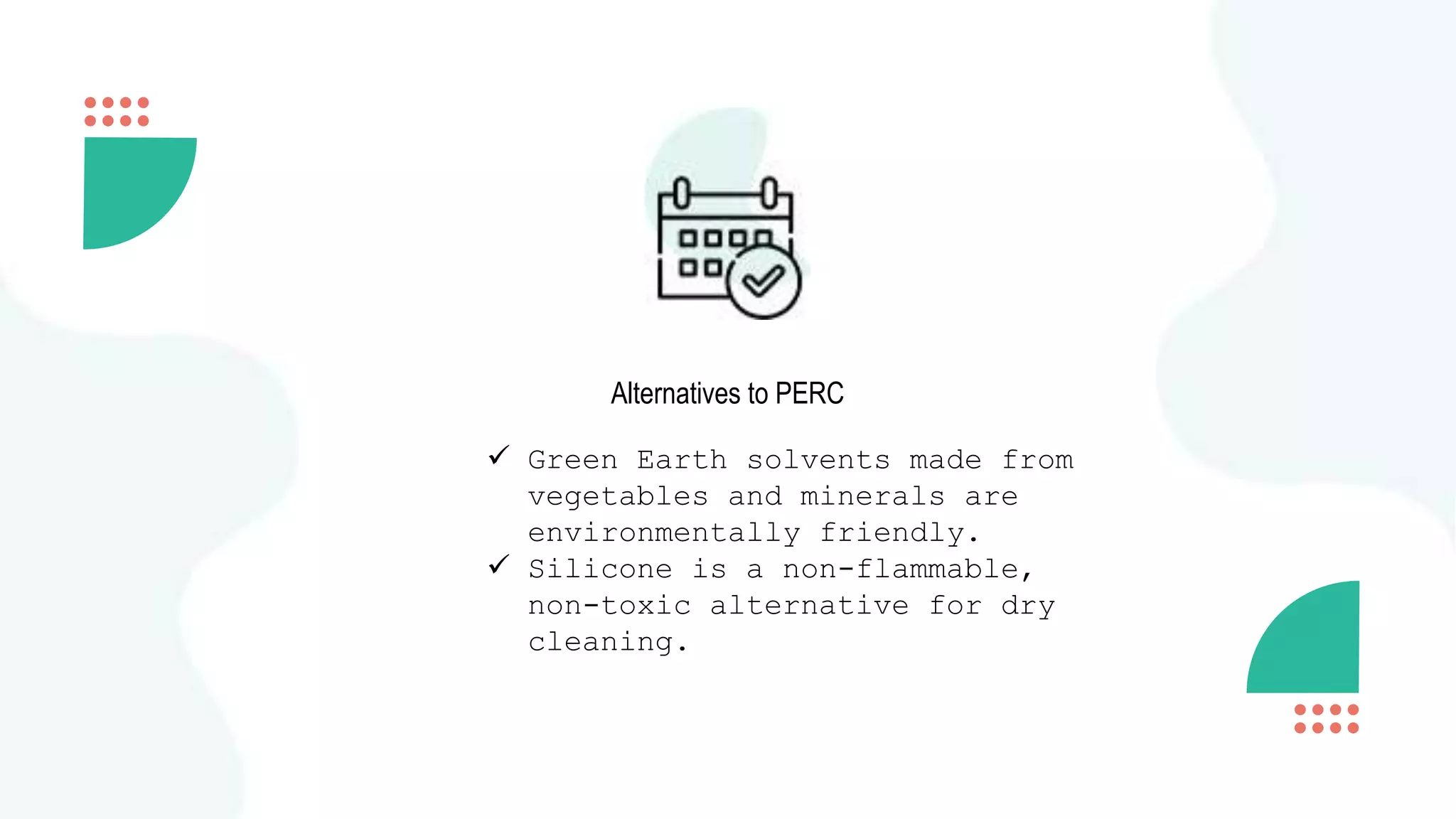 Alternatives to PERC
 Green Earth solvents made from
vegetables and minerals are
environmentally friendly.
 Silicone is a non-flammable,
non-toxic alternative for dry
cleaning.
 