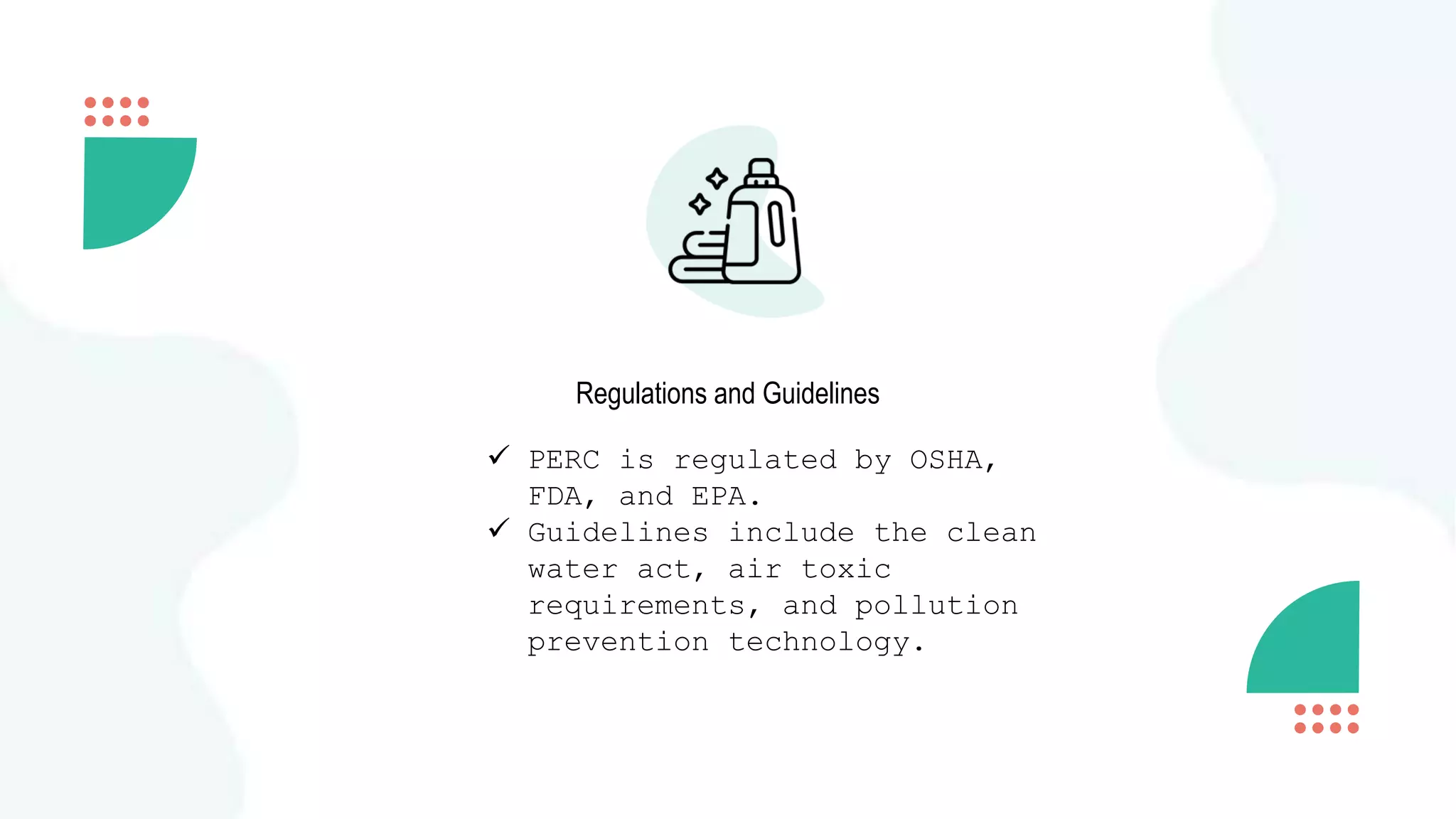 Regulations and Guidelines
 PERC is regulated by OSHA,
FDA, and EPA.
 Guidelines include the clean
water act, air toxic
requirements, and pollution
prevention technology.
 