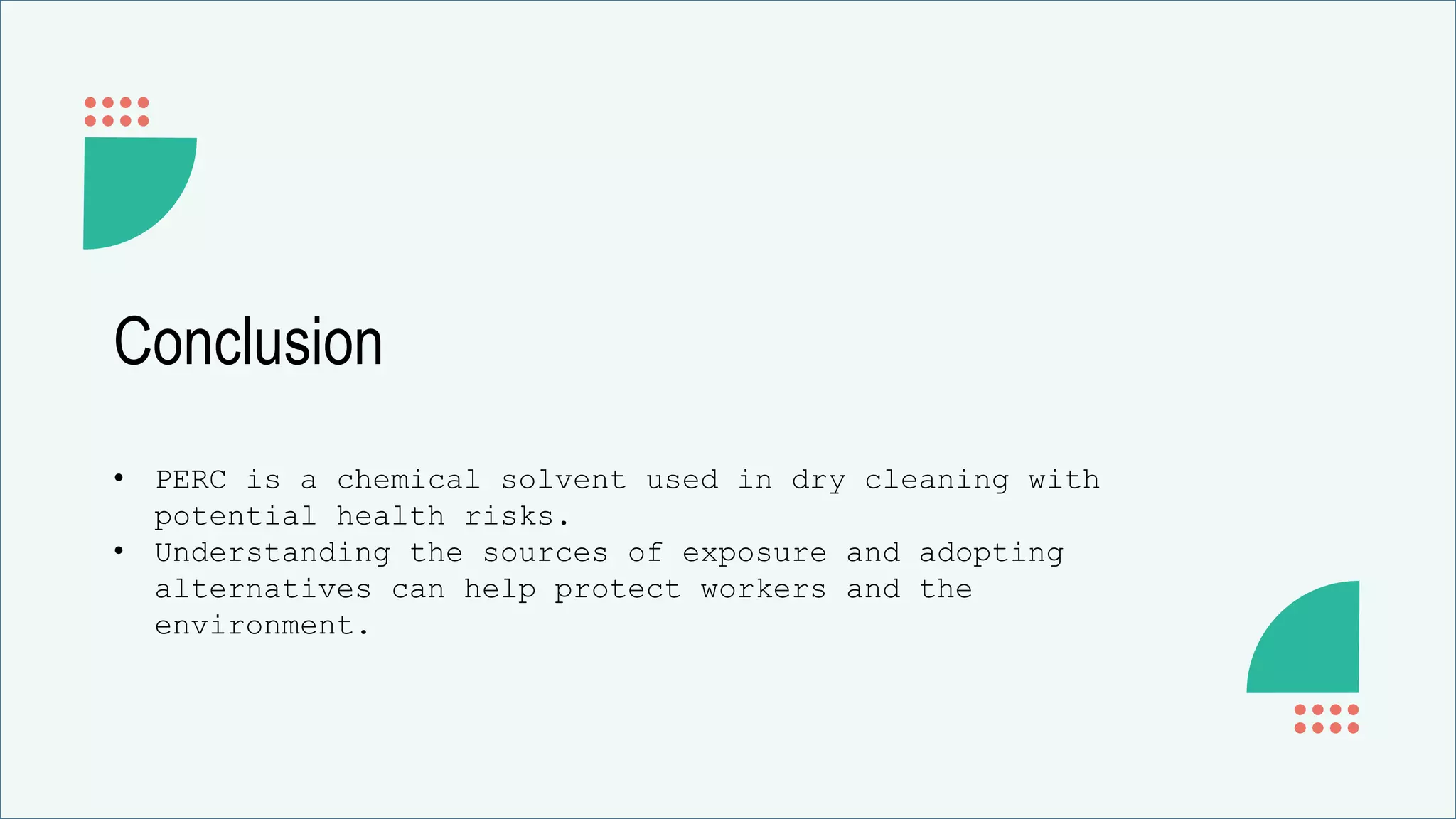 Conclusion
• PERC is a chemical solvent used in dry cleaning with
potential health risks.
• Understanding the sources of exposure and adopting
alternatives can help protect workers and the
environment.
 