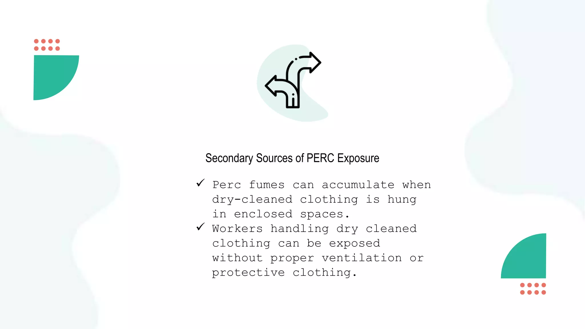 Secondary Sources of PERC Exposure
 Perc fumes can accumulate when
dry-cleaned clothing is hung
in enclosed spaces.
 Workers handling dry cleaned
clothing can be exposed
without proper ventilation or
protective clothing.
 