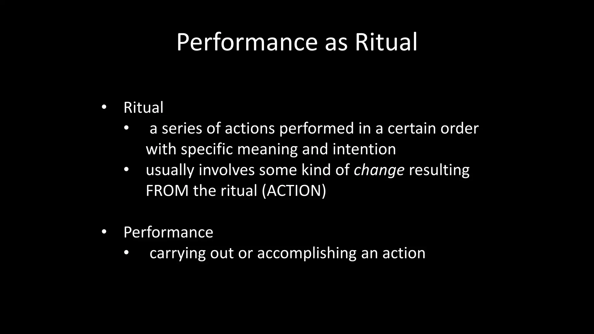 Performance as Ritual
• Ritual
• a series of actions performed in a certain order
with specific meaning and intention
• usually involves some kind of change resulting
FROM the ritual (ACTION)
• Performance
• carrying out or accomplishing an action
 