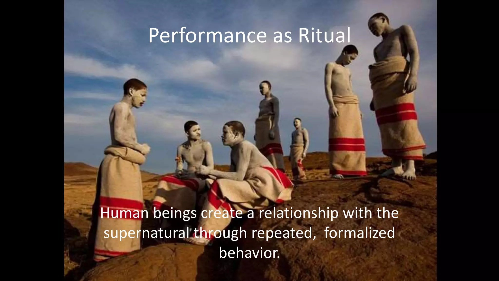 Performance as Ritual
Human beings create a relationship with the
supernatural through repeated, formalized
behavior.
 
