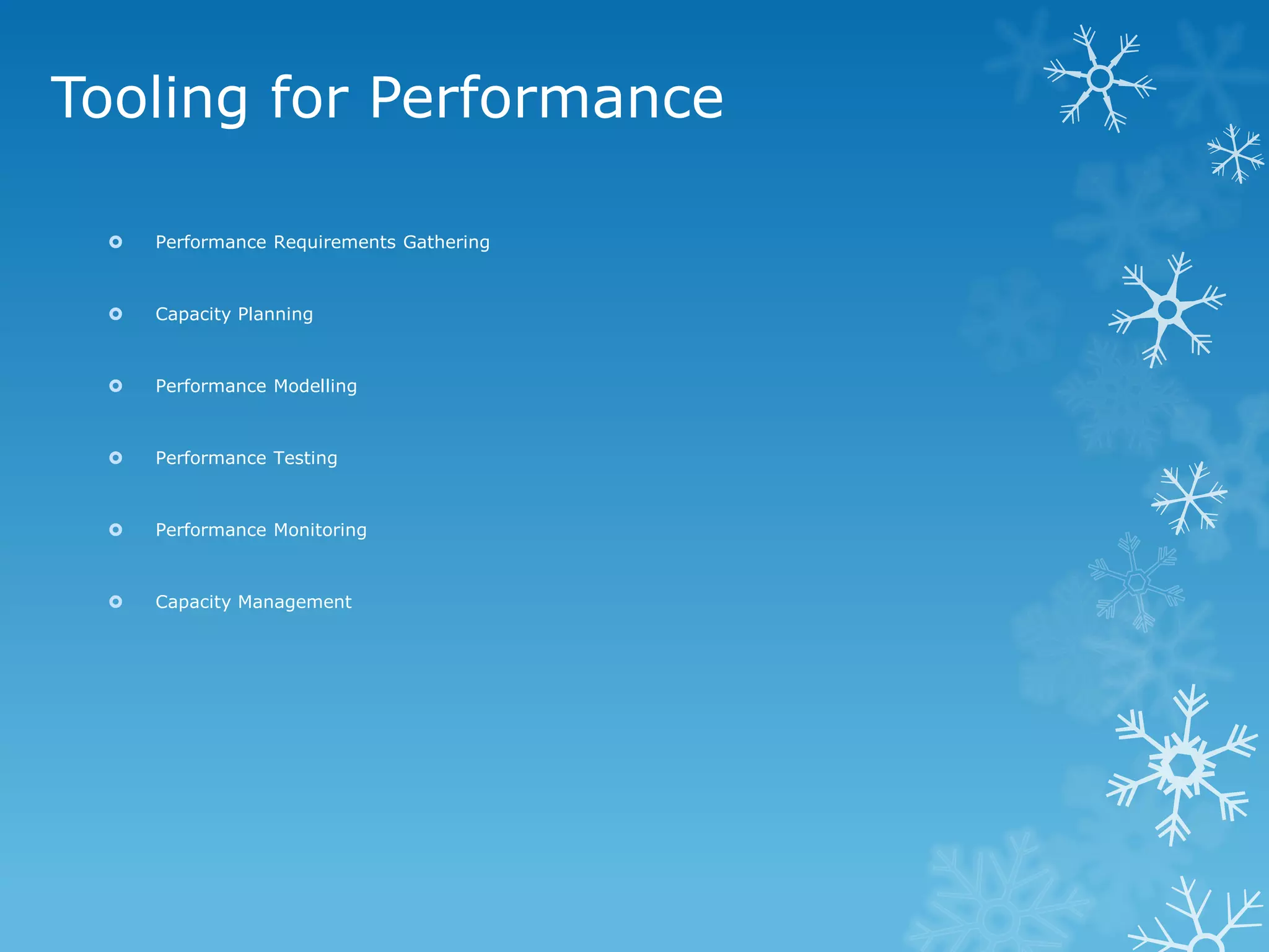 Tooling for Performance 
Performance Requirements Gathering 
Capacity Planning 
Performance Modelling 
Performance Testing 
Performance Monitoring 
Capacity Management  
