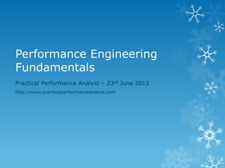 Performance Engineering Fundamentals 
Practical Performance Analyst – 23rd June 2012 
http://www.practicalperformanceanalyst.com 
 
