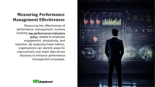 Measuring Performance
Management Effectiveness
Measuring the effectiveness of
performance management involves
tracking
related to employee
engagement, productivity, and
retention. By analyzing these metrics,
organizations can identify areas for
improvement and make data-driven
decisions to enhance performance
management processes.
 