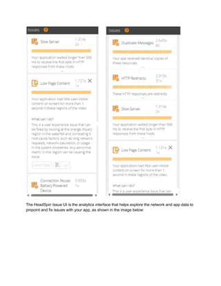 The HeadSpin Issue UI is the analytics interface that helps explore the network and app data to
pinpoint and fix issues with your app, as shown in the image below:
 