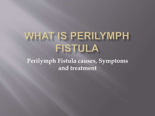Perilymph Fistula causes, Symptoms
and treatment
 