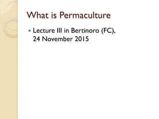 What is Permaculture
 Lecture III in Bertinoro (FC),
24 November 2015
 