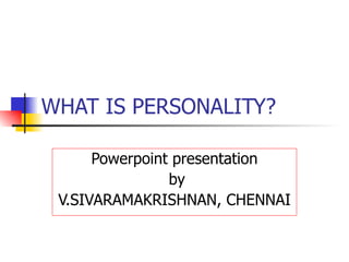 WHAT IS PERSONALITY? Powerpoint presentation by V.SIVARAMAKRISHNAN, CHENNAI 