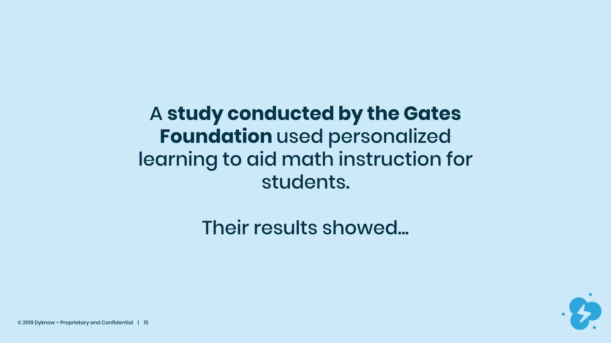 © 2019 Dyknow – Proprietary and Confidential | 15
A study conducted by the Gates
Foundation used personalized
learning to aid math instruction for
students.
Their results showed...
 