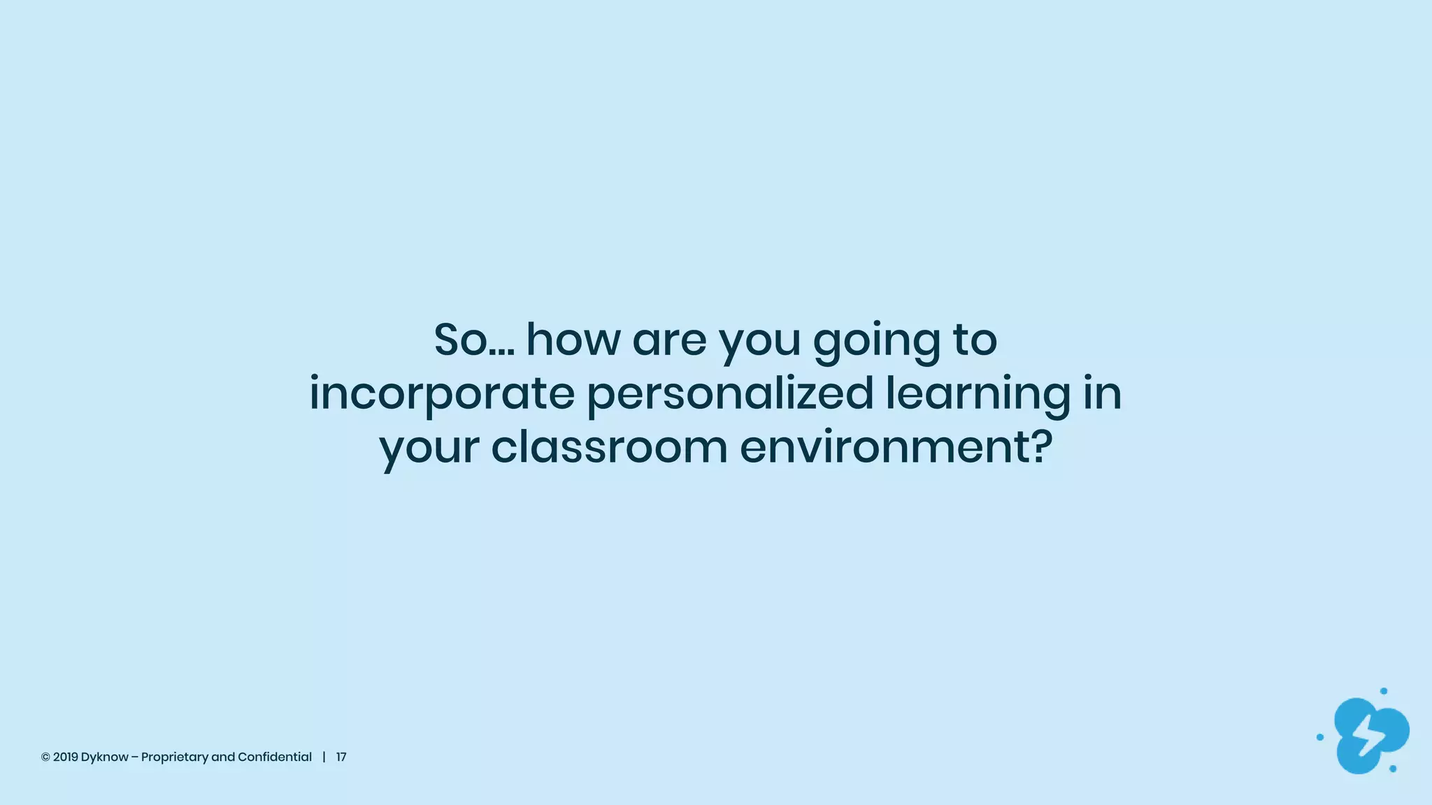© 2019 Dyknow – Proprietary and Confidential | 17
So… how are you going to
incorporate personalized learning in
your classroom environment?
 