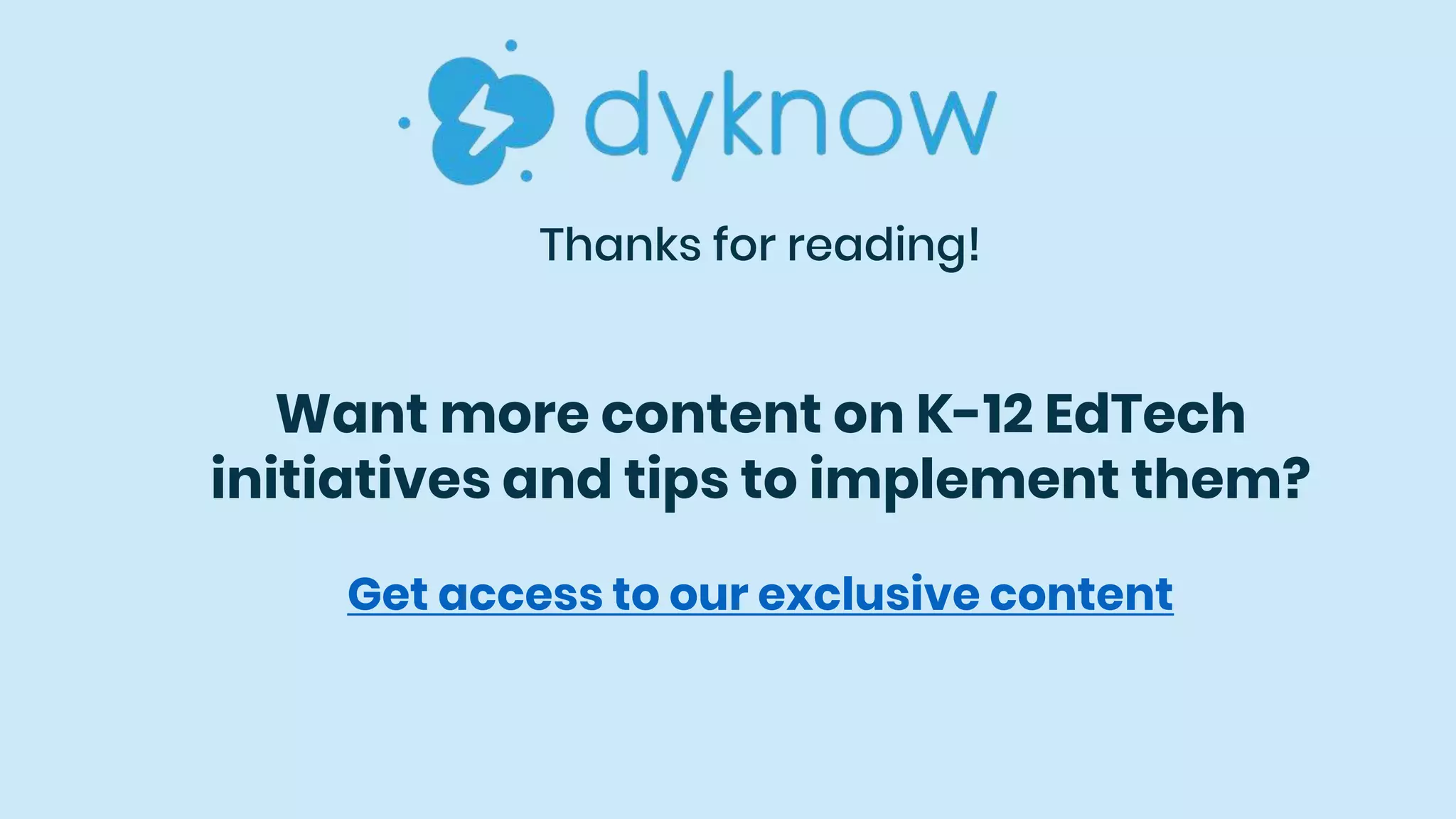 Thanks for reading!
Want more content on K-12 EdTech
initiatives and tips to implement them?
Get access to our exclusive content
 