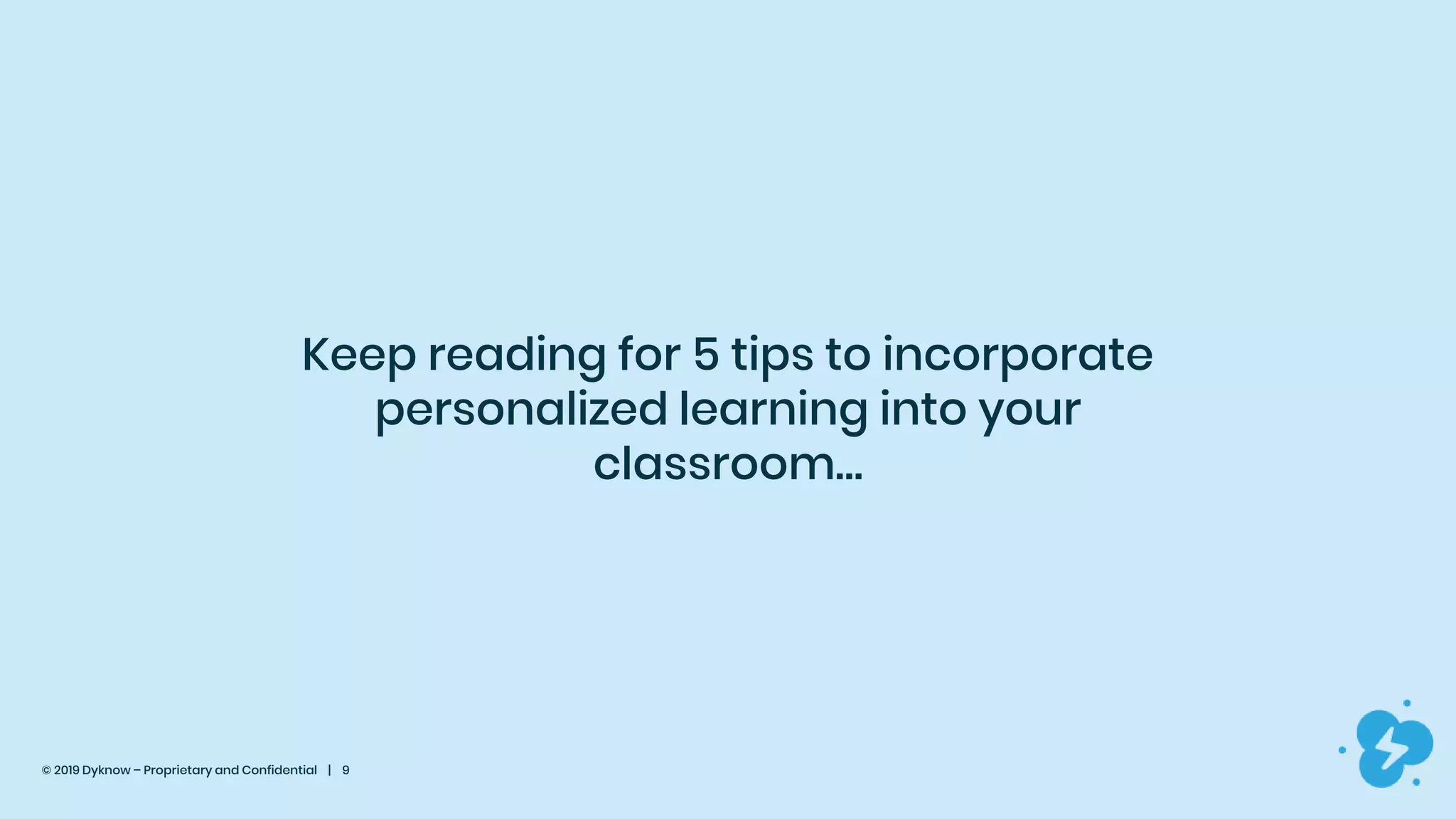 © 2019 Dyknow – Proprietary and Confidential | 9
Keep reading for 5 tips to incorporate
personalized learning into your
classroom…
 
