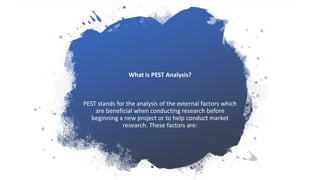 What is PEST Analysis?
PEST stands for the analysis of the external factors which
are beneficial when conducting research before
beginning a new project or to help conduct market
research. These factors are:
 