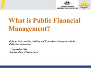 What is Public Financial 
Management? 
Reforms in Accounting, Auditing and Expenditure Management in the 
Philippine Government 
12 September 2014 
Asian Institute of Management 
 