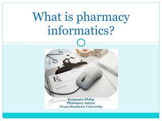 What is pharmacy informatics? Benjamin Philip Pharmacy Intern Texas Southern University 