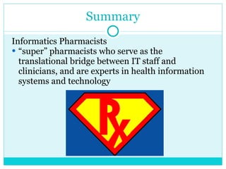 Summary Informatics Pharmacists “ super” pharmacists who serve as the translational bridge between IT staff and clinicians, and are experts in health information systems and technology 