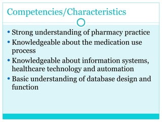 Competencies/Characteristics Strong understanding of pharmacy practice Knowledgeable about the medication use process Knowledgeable about information systems, healthcare technology and automation Basic understanding of database design and function  