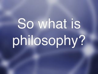 So what is
philosophy?
 
