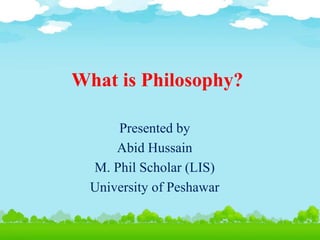 What is Philosophy?
Presented by
Abid Hussain
M. Phil Scholar (LIS)
University of Peshawar
 