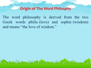 Origin of The Word Philosphy
The word philosophy is derived from the two
Greek words philia (love) and sophia (wisdom)
and means “the love of wisdom.”
 