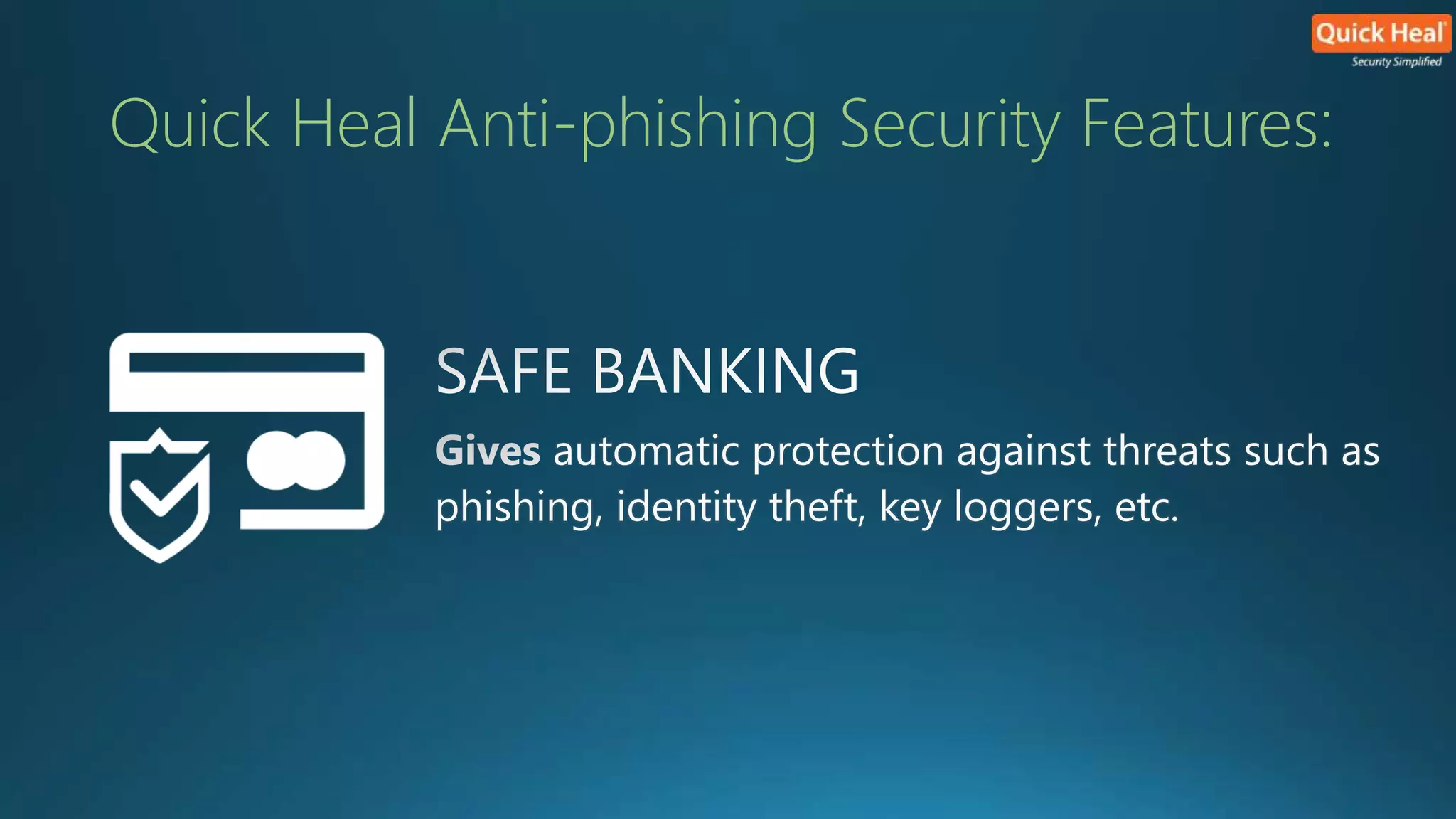 Quick Heal Anti-phishing Security Features: 
automatic protection against threats such as 
phishing, identity theft, key loggers, etc. 
 