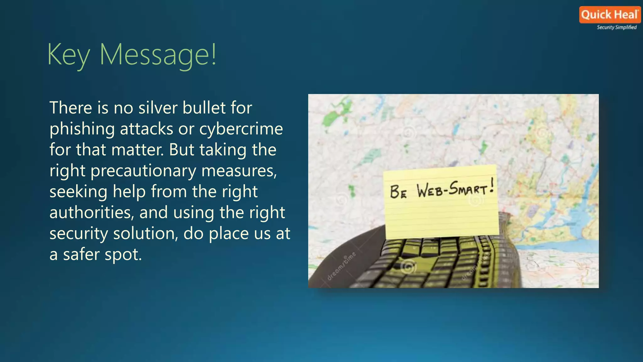 Key Message! 
There is no silver bullet for 
phishing attacks or cybercrime 
for that matter. But taking the 
right precautionary measures, 
seeking help from the right 
authorities, and using the right 
security solution, do place us at 
a safer spot. 
 