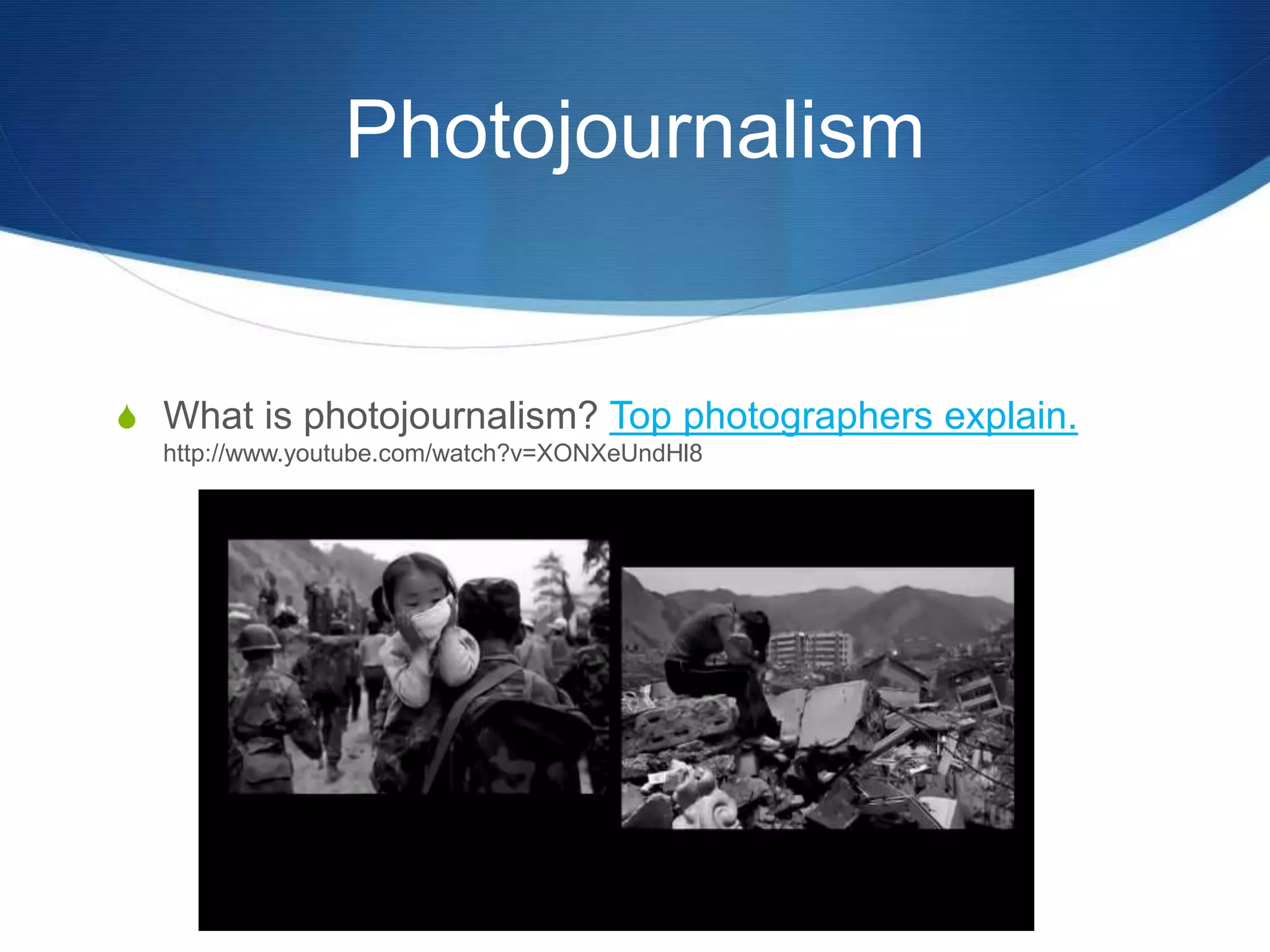 Photojournalism 
S What is photojournalism? Top photographers explain. 
http://www.youtube.com/watch?v=XONXeUndHl8 
 