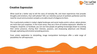 Creative Expression
What could be a better way to tell the story of everyday life, and share experiences that provoke
thoughts and emotions, than with photos? Still, our relentless pursuit of aesthetic perfection and the
need for visual communication compels us to add a touch of elegance to them.
This is particularly evident in today's digital landscape and social media-centric culture, where photos
are more than just snapshots. In the truest sense, they are a form of creative expression. Whether on
Instagram, Snapchat, or Facebook, you can see how people are getting increasingly drawn to curating
their online presence, sharing their interests, passions, and showcasing adventure and lifestyle
through captivating and emotion-provoking pictures.
From artistic exploration to storytelling, image manipulation techniques offer a wide range of
possibilities for self-expression.
 