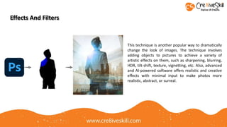 Effects And Filters
This technique is another popular way to dramatically
change the look of images. The technique involves
adding objects to pictures to achieve a variety of
artistic effects on them, such as sharpening, blurring,
HDR, tilt-shift, texture, vignetting, etc. Also, advanced
and AI-powered software offers realistic and creative
effects with minimal input to make photos more
realistic, abstract, or surreal.
 