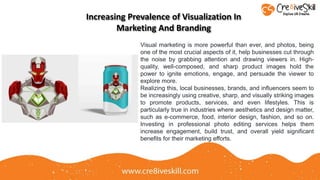 Increasing Prevalence of Visualization In
Marketing And Branding
Visual marketing is more powerful than ever, and photos, being
one of the most crucial aspects of it, help businesses cut through
the noise by grabbing attention and drawing viewers in. High-
quality, well-composed, and sharp product images hold the
power to ignite emotions, engage, and persuade the viewer to
explore more.
Realizing this, local businesses, brands, and influencers seem to
be increasingly using creative, sharp, and visually striking images
to promote products, services, and even lifestyles. This is
particularly true in industries where aesthetics and design matter,
such as e-commerce, food, interior design, fashion, and so on.
Investing in professional photo editing services helps them
increase engagement, build trust, and overall yield significant
benefits for their marketing efforts.
 