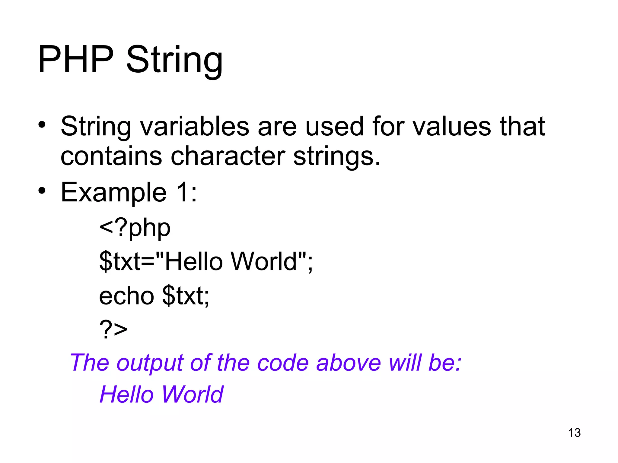 PHP String String variables are used for values that contains character strings. Example 1: <?php $txt=&quot;Hello World&quot;; echo $txt; ?> The output of the code above will be: Hello World 