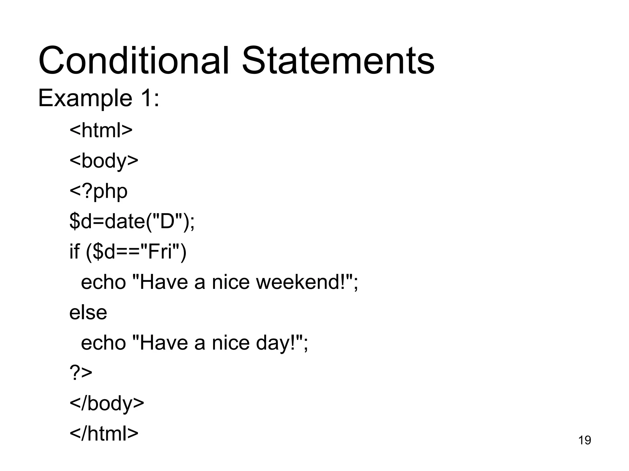 Conditional Statements Example 1: <html> <body> <?php $d=date(&quot;D&quot;); if ($d==&quot;Fri&quot;) echo &quot;Have a nice weekend!&quot;;  else echo &quot;Have a nice day!&quot;;  ?> </body> </html> 