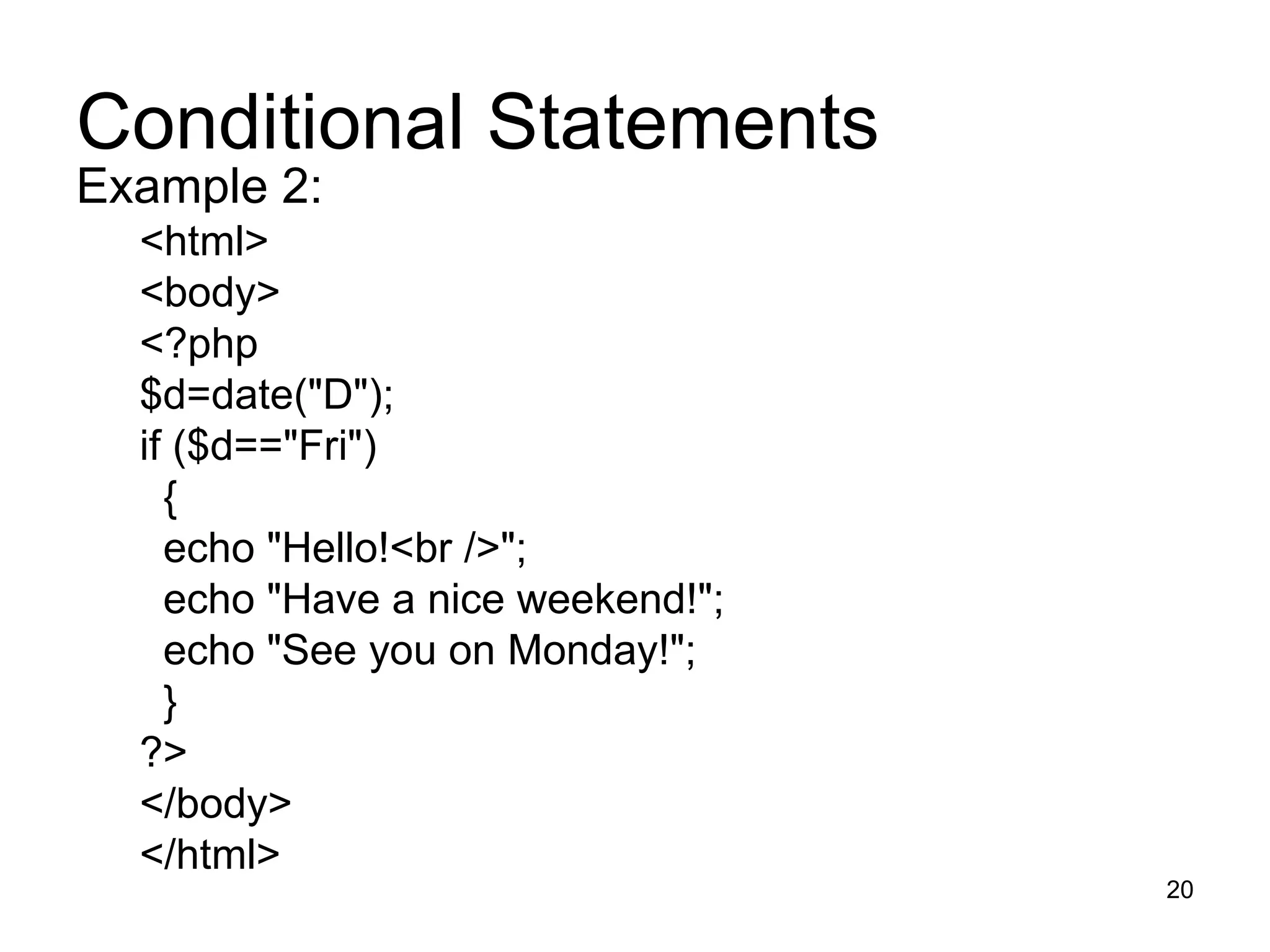 Conditional Statements Example 2: <html> <body> <?php $d=date(&quot;D&quot;); if ($d==&quot;Fri&quot;) { echo &quot;Hello!<br />&quot;;  echo &quot;Have a nice weekend!&quot;; echo &quot;See you on Monday!&quot;; } ?> </body> </html> 