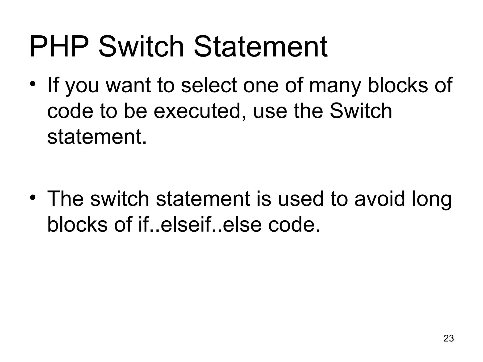 PHP Switch Statement If you want to select one of many blocks of code to be executed, use the Switch statement. The switch statement is used to avoid long blocks of if..elseif..else code. 