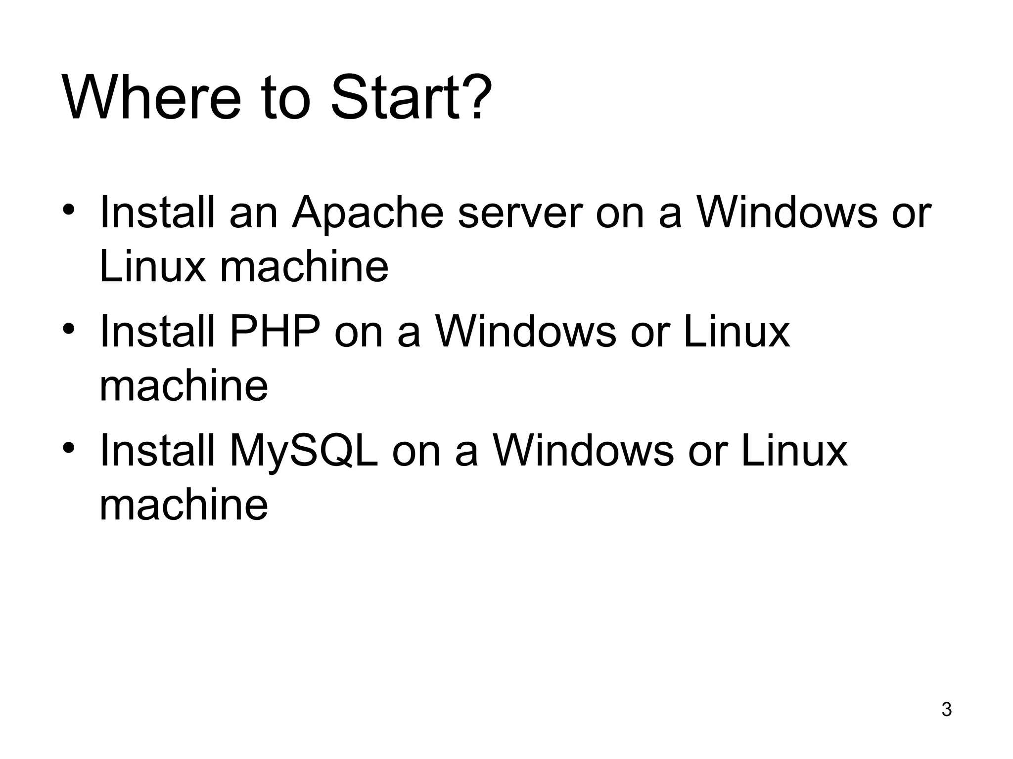 Where to Start? Install an Apache server on a Windows or Linux machine Install PHP on a Windows or Linux machine Install MySQL on a Windows or Linux machine 
