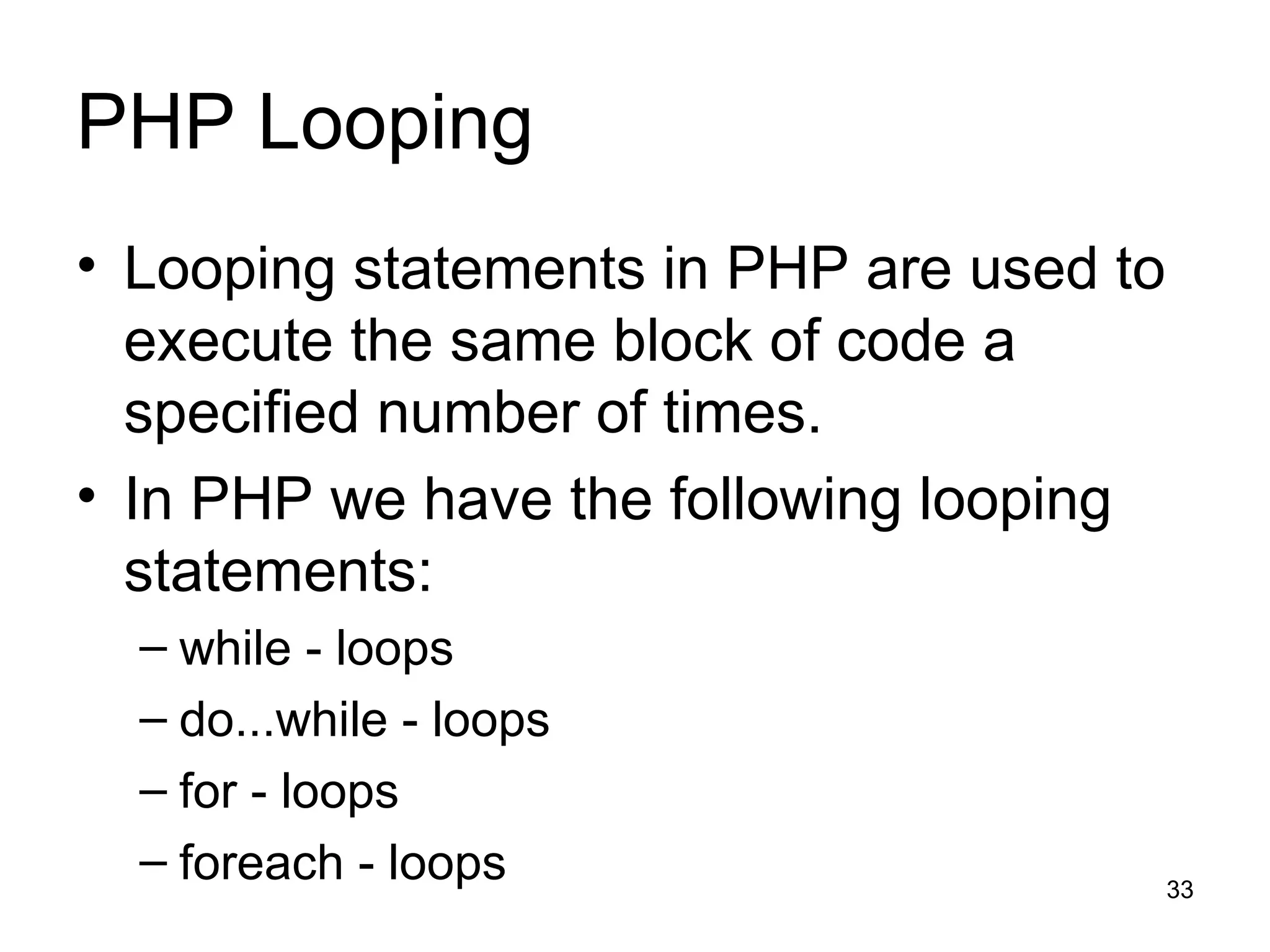 PHP Looping Looping statements in PHP are used to execute the same block of code a specified number of times. In PHP we have the following looping statements: while - loops  do...while - loops for - loops  foreach - loops 