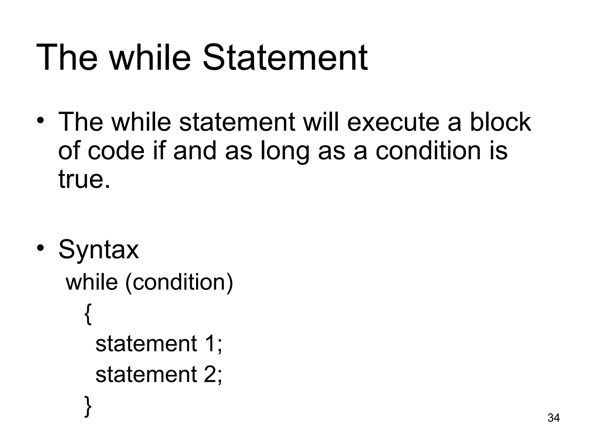 The while Statement The while statement will execute a block of code if and as long as a condition is true. Syntax while (condition) { statement 1; statement 2; } 