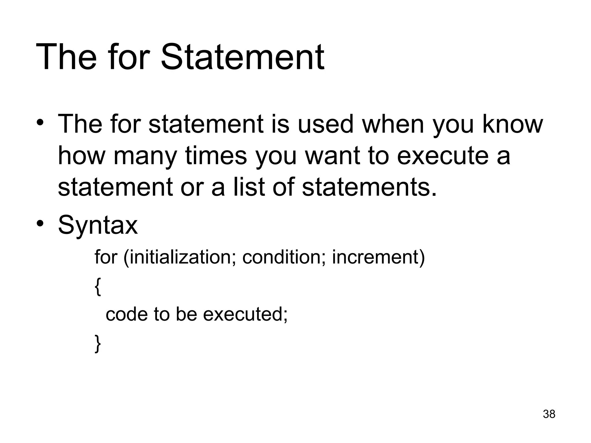 The for Statement The for statement is used when you know how many times you want to execute a statement or a list of statements. Syntax for (initialization; condition; increment) { code to be executed; } 