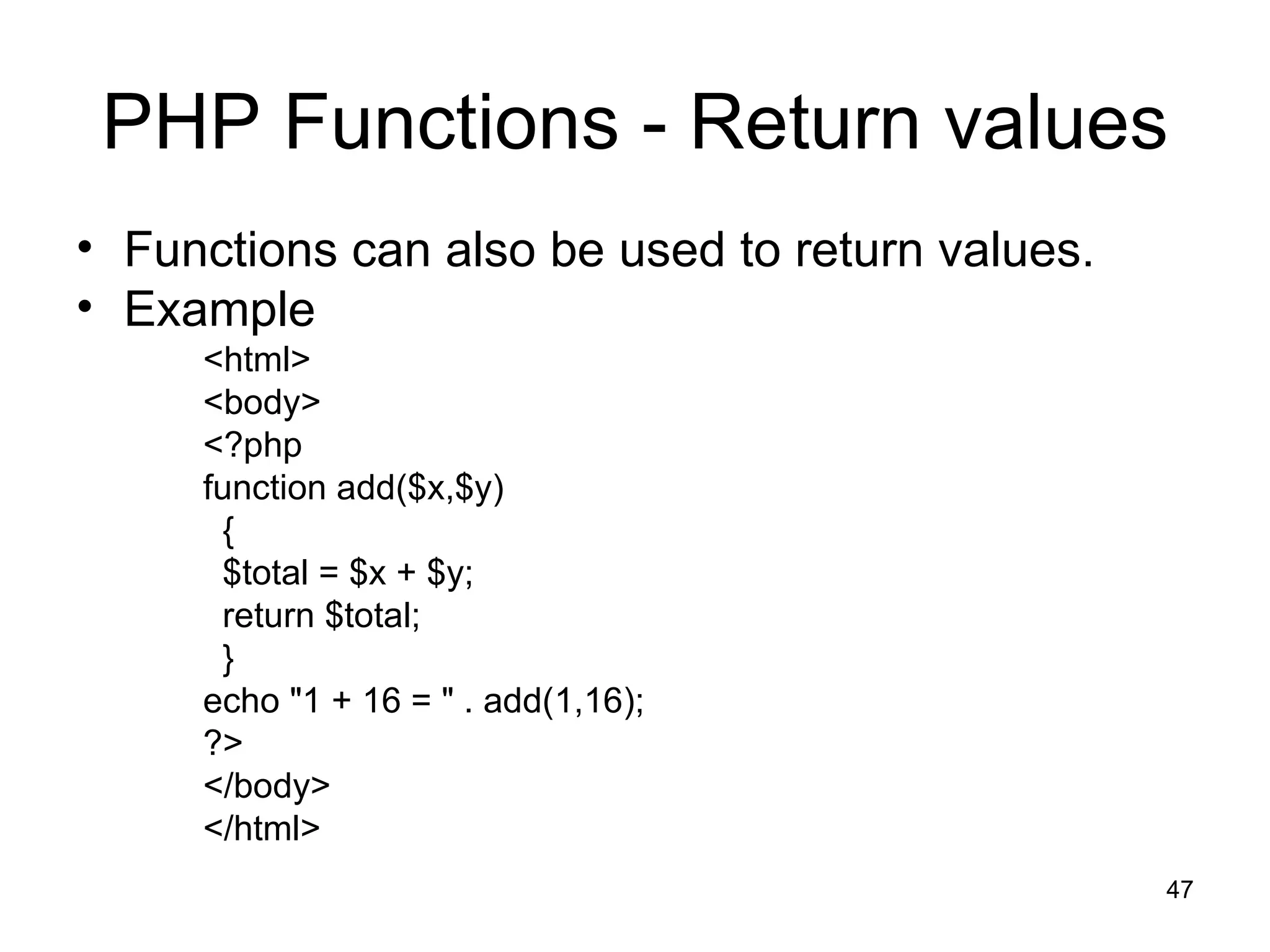 PHP Functions - Return values Functions can also be used to return values. Example <html> <body> <?php function add($x,$y) { $total = $x + $y; return $total; } echo &quot;1 + 16 = &quot; . add(1,16); ?> </body> </html> 