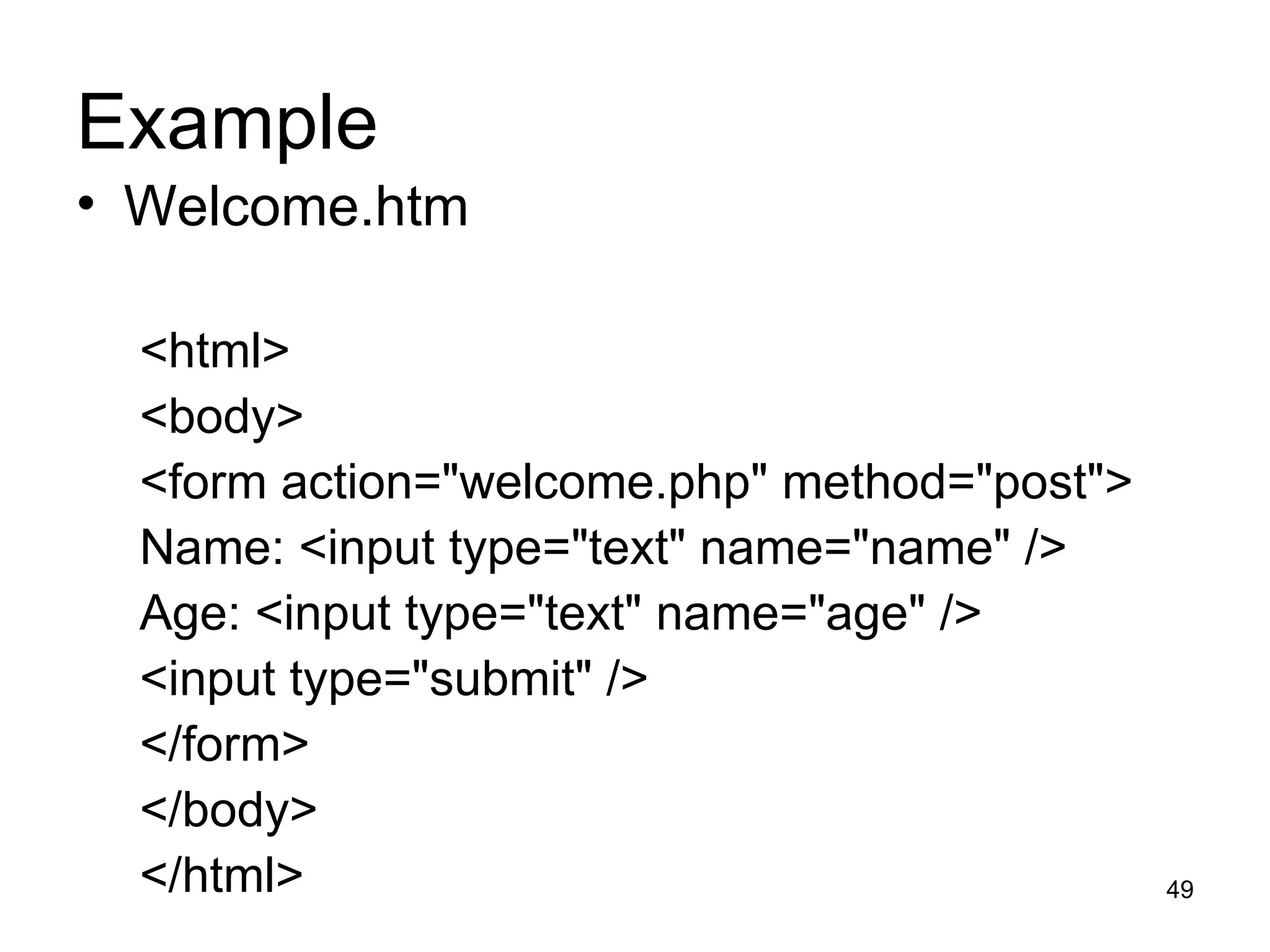 Example Welcome.htm <html> <body> <form action=&quot;welcome.php&quot; method=&quot;post&quot;> Name: <input type=&quot;text&quot; name=&quot;name&quot; /> Age: <input type=&quot;text&quot; name=&quot;age&quot; /> <input type=&quot;submit&quot; /> </form> </body> </html> 