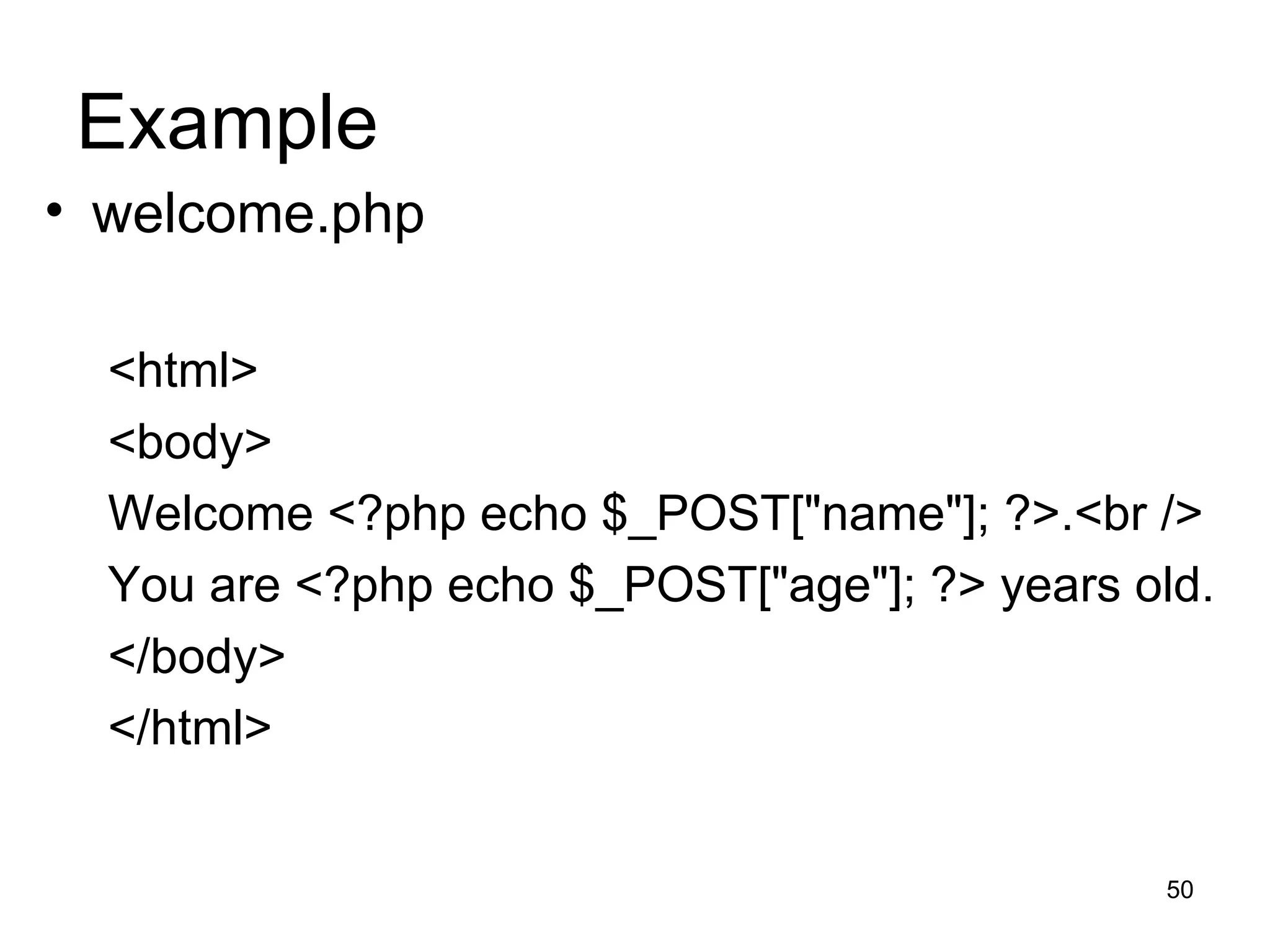 Example welcome.php <html> <body> Welcome <?php echo $_POST[&quot;name&quot;]; ?>.<br /> You are <?php echo $_POST[&quot;age&quot;]; ?> years old. </body> </html> 
